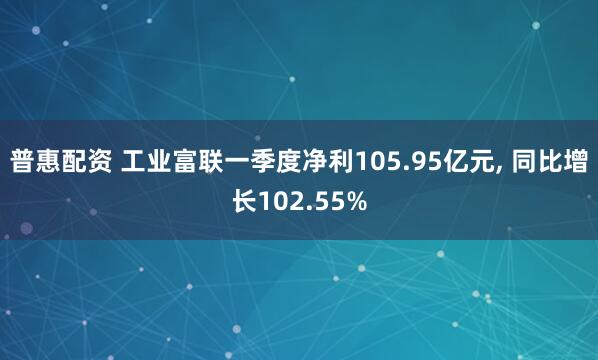 普惠配资 工业富联一季度净利105.95亿元, 同比增长102.55%